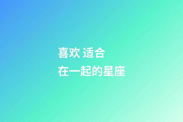 喜欢 适合 在一起的星座-第1张-星座运势-玄机派